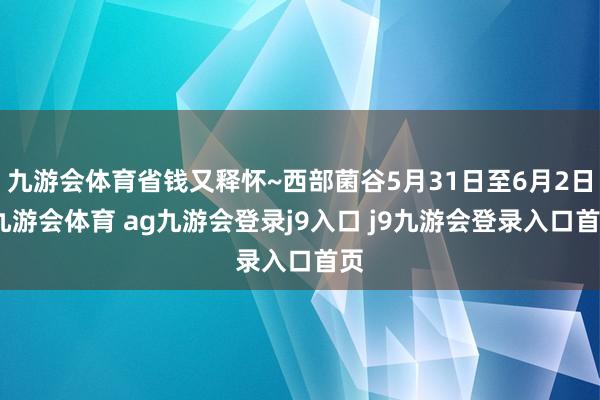 九游會體育省錢又釋懷~西部菌谷5月31日至6月2日-九游會體育 ag九游會登錄j9入口 j9九游會登錄入口首頁