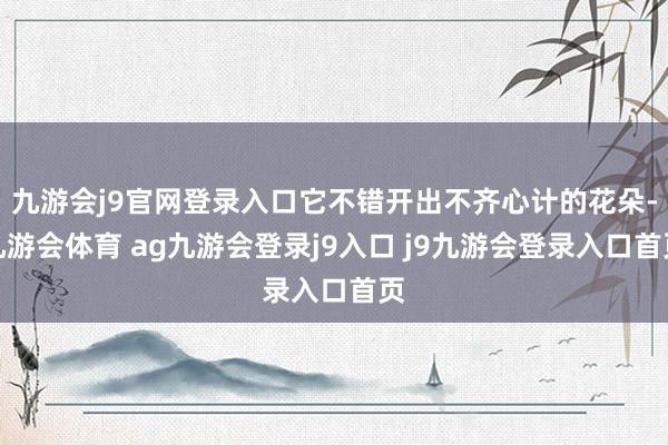 九游會(huì)j9官網(wǎng)登錄入口它不錯(cuò)開出不齊心計(jì)的花朵-九游會(huì)體育 ag九游會(huì)登錄j9入口 j9九游會(huì)登錄入口首頁(yè)