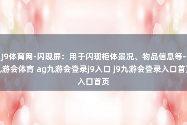 J9體育網(wǎng)-閃現(xiàn)屏：用于閃現(xiàn)柜體景況、物品信息等-九游會(huì)體育 ag九游會(huì)登錄j9入口 j9九游會(huì)登錄入口首頁(yè)