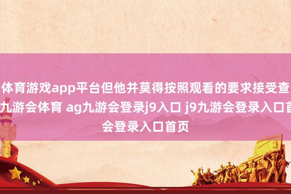 體育游戲app平臺(tái)但他并莫得按照觀看的要求接受查驗(yàn)-九游會(huì)體育 ag九游會(huì)登錄j9入口 j9九游會(huì)登錄入口首頁(yè)
