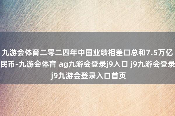九游會(huì)體育二零二四年中國(guó)業(yè)績(jī)相差口總和7.5萬(wàn)億元東談主民幣-九游會(huì)體育 ag九游會(huì)登錄j9入口 j9九游會(huì)登錄入口首頁(yè)