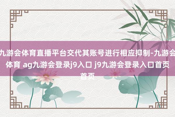 九游會體育直播平臺交代其賬號進(jìn)行相應(yīng)抑制-九游會體育 ag九游會登錄j9入口 j9九游會登錄入口首頁