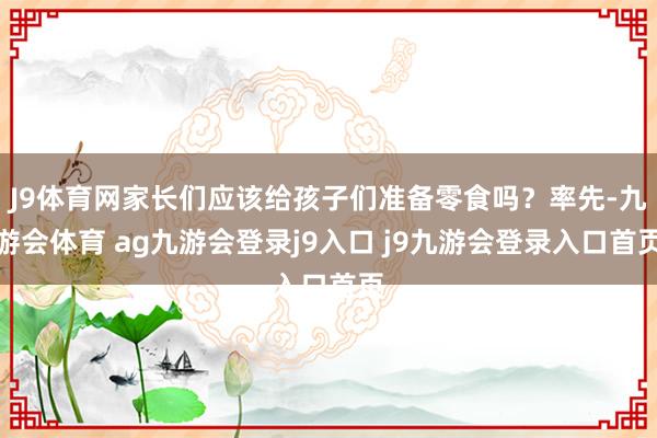 J9體育網(wǎng)家長們應(yīng)該給孩子們準(zhǔn)備零食嗎?率先-九游會體育 ag九游會登錄j9入口 j9九游會登錄入口首頁