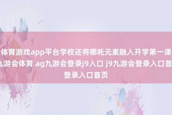體育游戲app平臺(tái)學(xué)校還將哪吒元素融入開學(xué)第一課-九游會(huì)體育 ag九游會(huì)登錄j9入口 j9九游會(huì)登錄入口首頁