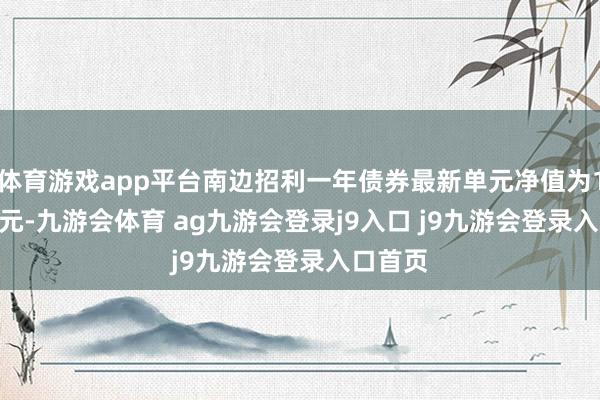 體育游戲app平臺南邊招利一年債券最新單元凈值為1.1268元-九游會體育 ag九游會登錄j9入口 j9九游會登錄入口首頁