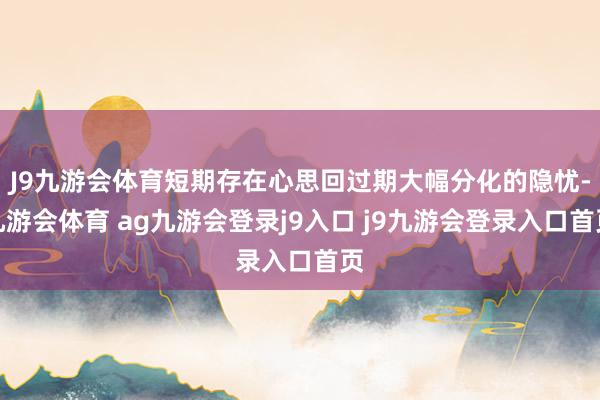 J9九游會體育短期存在心思回過期大幅分化的隱憂-九游會體育 ag九游會登錄j9入口 j9九游會登錄入口首頁