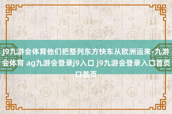 J9九游會(huì)體育他們把整列東方快車從歐洲運(yùn)來-九游會(huì)體育 ag九游會(huì)登錄j9入口 j9九游會(huì)登錄入口首頁