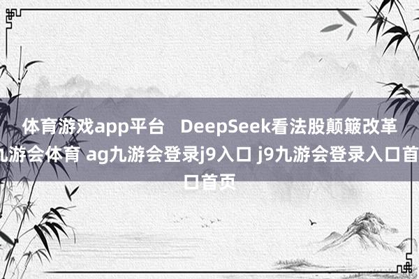 體育游戲app平臺(tái) DeepSeek看法股顛簸改革-九游會(huì)體育 ag九游會(huì)登錄j9入口 j9九游會(huì)登錄入口首頁(yè)