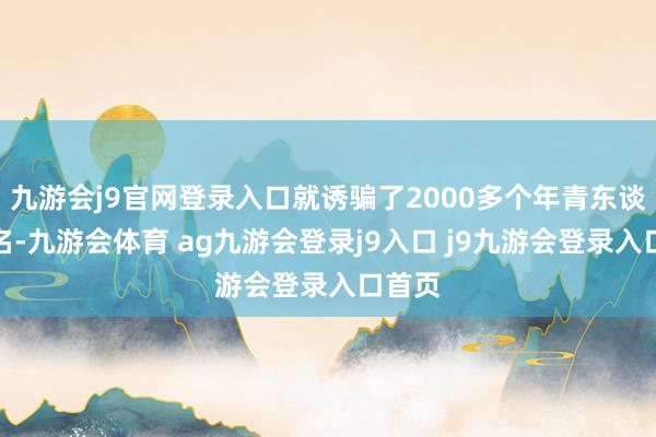 九游會j9官網(wǎng)登錄入口就誘騙了2000多個年青東談主報名-九游會體育 ag九游會登錄j9入口 j9九游會登錄入口首頁