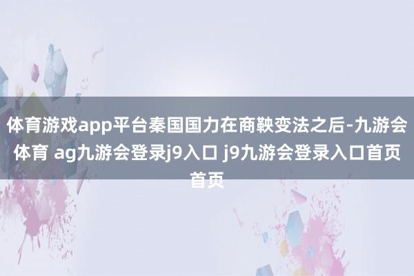 體育游戲app平臺秦國國力在商鞅變法之后-九游會體育 ag九游會登錄j9入口 j9九游會登錄入口首頁