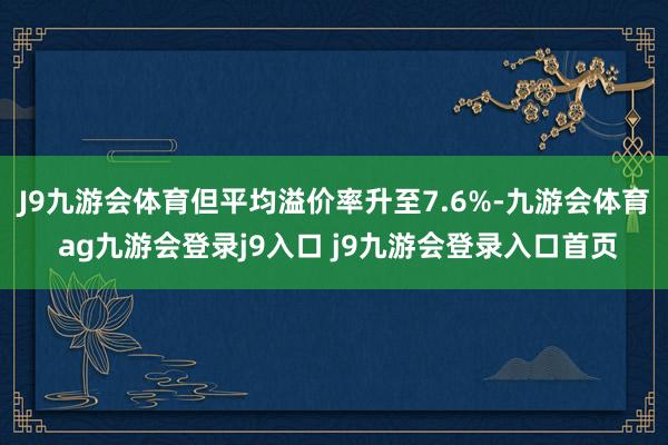 J9九游會體育但平均溢價(jià)率升至7.6%-九游會體育 ag九游會登錄j9入口 j9九游會登錄入口首頁