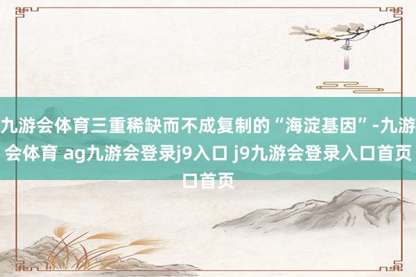 九游會(huì)體育三重稀缺而不成復(fù)制的“海淀基因”-九游會(huì)體育 ag九游會(huì)登錄j9入口 j9九游會(huì)登錄入口首頁(yè)