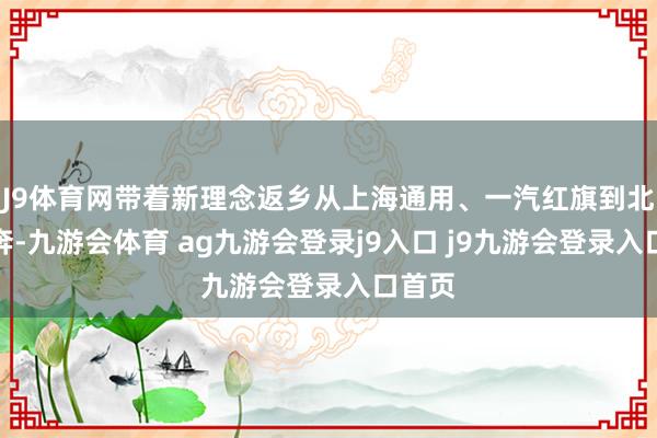 J9體育網(wǎng)帶著新理念返鄉(xiāng)從上海通用、一汽紅旗到北京飛奔-九游會體育 ag九游會登錄j9入口 j9九游會登錄入口首頁
