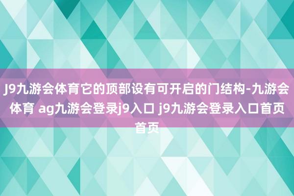 J9九游會體育它的頂部設(shè)有可開啟的門結(jié)構(gòu)-九游會體育 ag九游會登錄j9入口 j9九游會登錄入口首頁