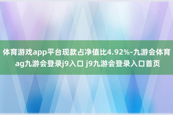體育游戲app平臺現(xiàn)款占凈值比4.92%-九游會體育 ag九游會登錄j9入口 j9九游會登錄入口首頁