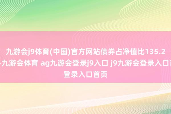 九游會(huì)j9體育(中國(guó))官方網(wǎng)站債券占凈值比135.25%-九游會(huì)體育 ag九游會(huì)登錄j9入口 j9九游會(huì)登錄入口首頁(yè)