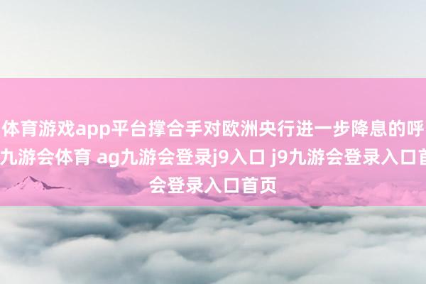 體育游戲app平臺撐合手對歐洲央行進一步降息的呼聲-九游會體育 ag九游會登錄j9入口 j9九游會登錄入口首頁