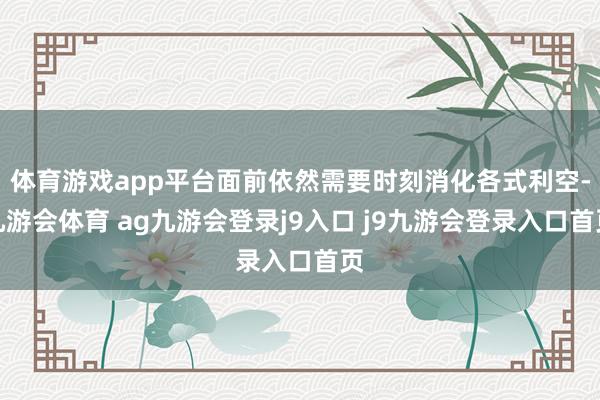 體育游戲app平臺面前依然需要時刻消化各式利空-九游會體育 ag九游會登錄j9入口 j9九游會登錄入口首頁