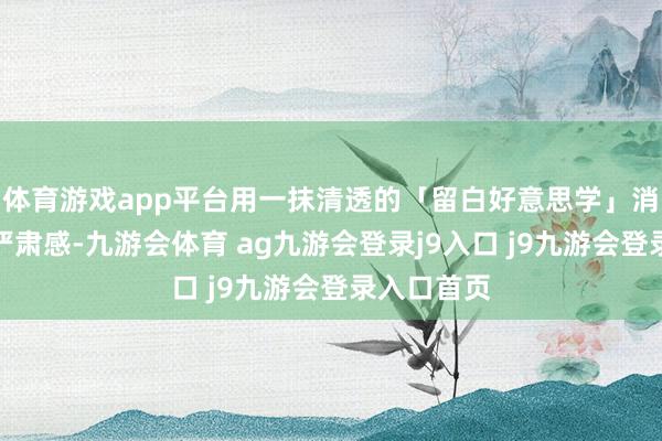 體育游戲app平臺用一抹清透的「留白好意思學」消解正裝的嚴肅感-九游會體育 ag九游會登錄j9入口 j9九游會登錄入口首頁