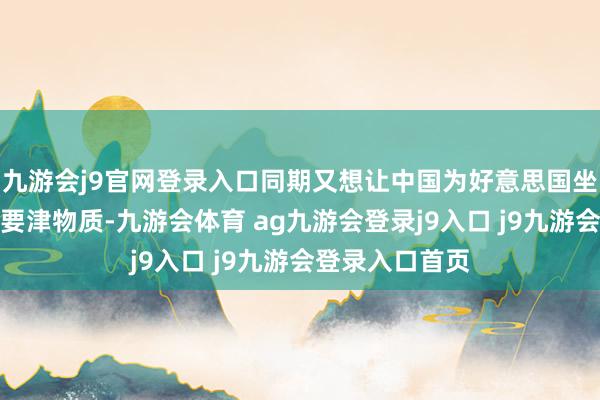 九游會j9官網(wǎng)登錄入口同期又想讓中國為好意思國坐褥和供應深廣要津物質-九游會體育 ag九游會登錄j9入口 j9九游會登錄入口首頁