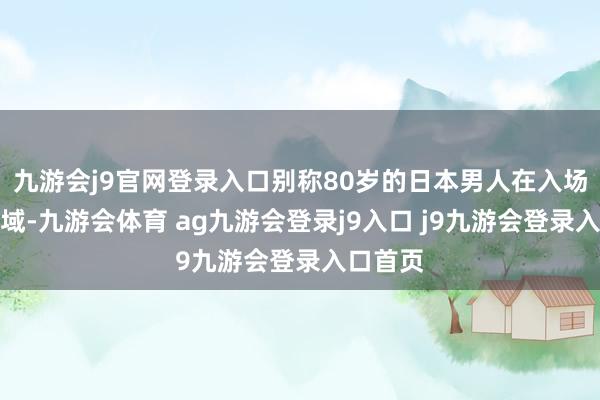 九游會(huì)j9官網(wǎng)登錄入口別稱(chēng)80歲的日本男人在入場(chǎng)安檢區(qū)域-九游會(huì)體育 ag九游會(huì)登錄j9入口 j9九游會(huì)登錄入口首頁(yè)