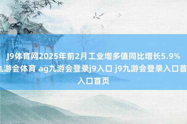 J9體育網(wǎng)2025年前2月工業(yè)增多值同比增長5.9%-九游會(huì)體育 ag九游會(huì)登錄j9入口 j9九游會(huì)登錄入口首頁