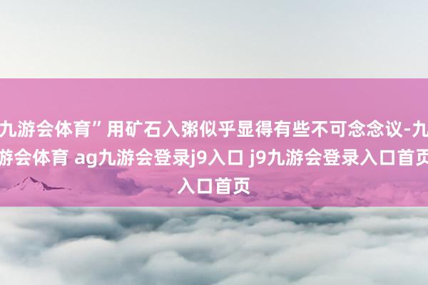 九游會體育”用礦石入粥似乎顯得有些不可念念議-九游會體育 ag九游會登錄j9入口 j9九游會登錄入口首頁