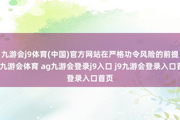 九游會(huì)j9體育(中國(guó))官方網(wǎng)站在嚴(yán)格功令風(fēng)險(xiǎn)的前提下-九游會(huì)體育 ag九游會(huì)登錄j9入口 j9九游會(huì)登錄入口首頁(yè)
