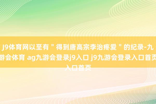 J9體育網(wǎng)以至有＂得到唐高宗李治疼愛＂的紀錄-九游會體育 ag九游會登錄j9入口 j9九游會登錄入口首頁