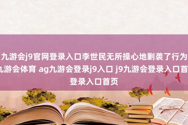 九游會j9官網(wǎng)登錄入口李世民無所操心地剿襲了行為-九游會體育 ag九游會登錄j9入口 j9九游會登錄入口首頁