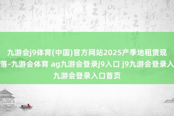 九游會(huì)j9體育(中國(guó))官方網(wǎng)站2025產(chǎn)季地租賃現(xiàn)彰著下落-九游會(huì)體育 ag九游會(huì)登錄j9入口 j9九游會(huì)登錄入口首頁(yè)