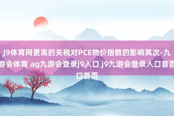 J9體育網(wǎng)更高的關(guān)稅對(duì)PCE物價(jià)指數(shù)的影響其次-九游會(huì)體育 ag九游會(huì)登錄j9入口 j9九游會(huì)登錄入口首頁(yè)