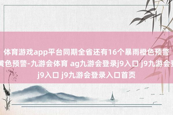 體育游戲app平臺(tái)同期全省還有16個(gè)暴雨橙色預(yù)警和19個(gè)暴雨黃色預(yù)警-九游會(huì)體育 ag九游會(huì)登錄j9入口 j9九游會(huì)登錄入口首頁(yè)