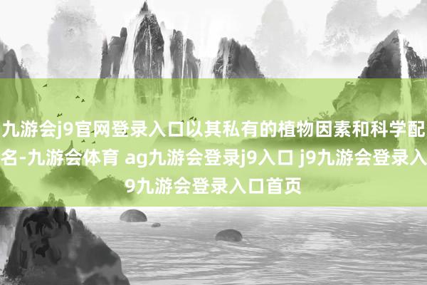 九游會j9官網(wǎng)登錄入口以其私有的植物因素和科學配方而聞名-九游會體育 ag九游會登錄j9入口 j9九游會登錄入口首頁