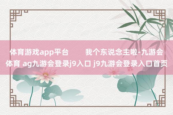 體育游戲app平臺        我個東說念主啦-九游會體育 ag九游會登錄j9入口 j9九游會登錄入口首頁