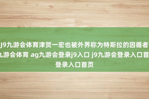 J9九游會體育津賀一宏也被外界稱為特斯拉的因循者-九游會體育 ag九游會登錄j9入口 j9九游會登錄入口首頁
