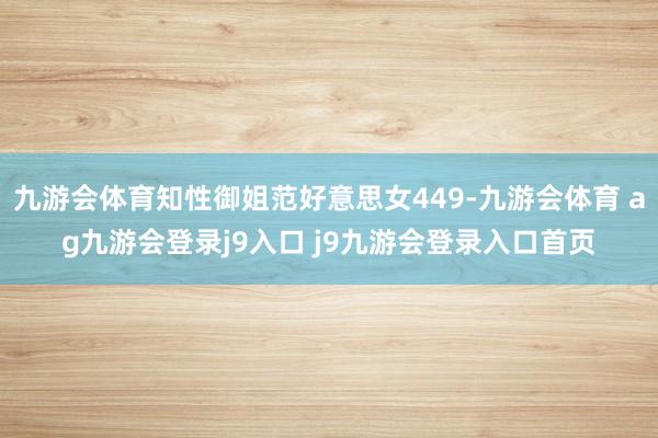 九游會體育知性御姐范好意思女449-九游會體育 ag九游會登錄j9入口 j9九游會登錄入口首頁
