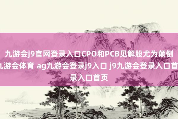 九游會(huì)j9官網(wǎng)登錄入口CPO和PCB見解股尤為顛倒-九游會(huì)體育 ag九游會(huì)登錄j9入口 j9九游會(huì)登錄入口首頁