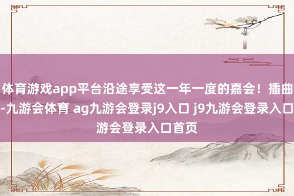 體育游戲app平臺(tái)沿途享受這一年一度的嘉會(huì)!插曲不時(shí)-九游會(huì)體育 ag九游會(huì)登錄j9入口 j9九游會(huì)登錄入口首頁