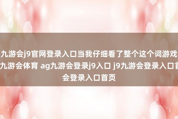 九游會(huì)j9官網(wǎng)登錄入口當(dāng)我仔細(xì)看了整個(gè)這個(gè)詞游戲后-九游會(huì)體育 ag九游會(huì)登錄j9入口 j9九游會(huì)登錄入口首頁