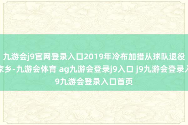 九游會j9官網(wǎng)登錄入口2019年冷布加措從球隊(duì)退役回到了家鄉(xiāng)-九游會體育 ag九游會登錄j9入口 j9九游會登錄入口首頁