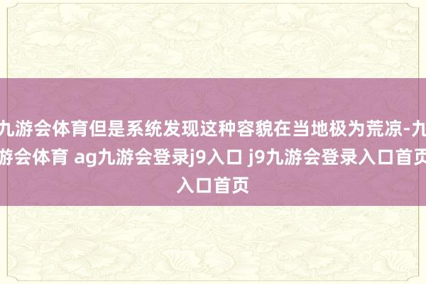 九游會體育但是系統(tǒng)發(fā)現(xiàn)這種容貌在當(dāng)?shù)貥O為荒涼-九游會體育 ag九游會登錄j9入口 j9九游會登錄入口首頁