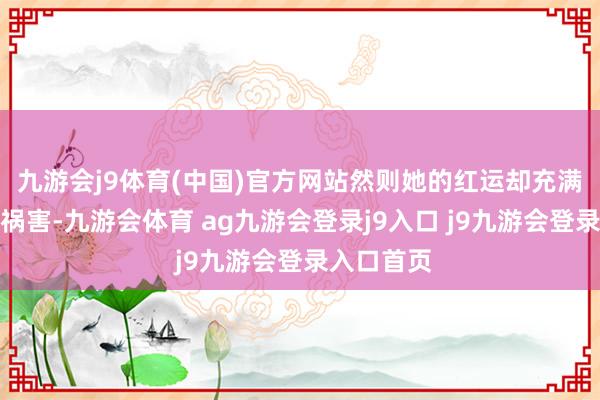 九游會(huì)j9體育(中國(guó))官方網(wǎng)站然則她的紅運(yùn)卻充滿了陡立與禍害-九游會(huì)體育 ag九游會(huì)登錄j9入口 j9九游會(huì)登錄入口首頁(yè)
