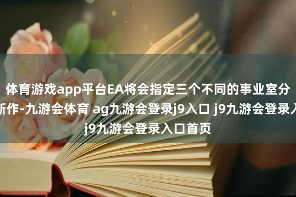 體育游戲app平臺(tái)EA將會(huì)指定三個(gè)不同的事業(yè)室分離認(rèn)真新作-九游會(huì)體育 ag九游會(huì)登錄j9入口 j9九游會(huì)登錄入口首頁