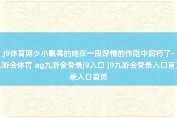 J9體育網(wǎng)少小飄舞的她在一段深情的作陪中腐朽了-九游會(huì)體育 ag九游會(huì)登錄j9入口 j9九游會(huì)登錄入口首頁(yè)