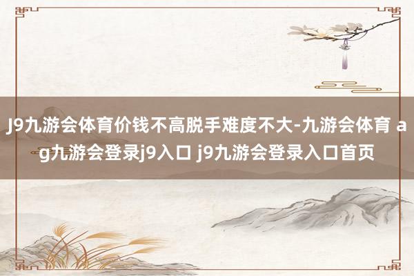 J9九游會體育價錢不高脫手難度不大-九游會體育 ag九游會登錄j9入口 j9九游會登錄入口首頁