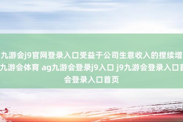 九游會(huì)j9官網(wǎng)登錄入口受益于公司生意收入的捏續(xù)增長(zhǎng)-九游會(huì)體育 ag九游會(huì)登錄j9入口 j9九游會(huì)登錄入口首頁(yè)