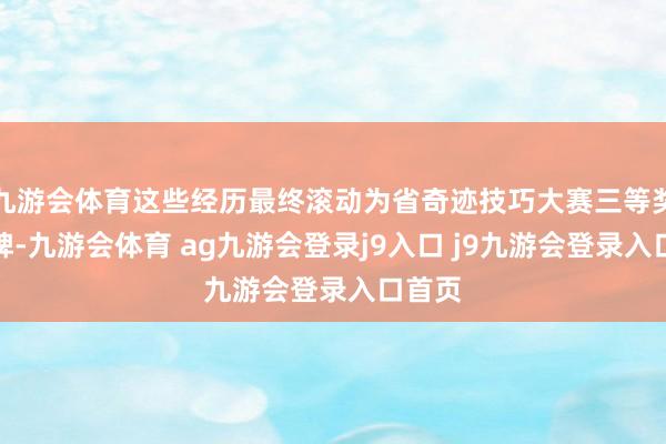 九游會(huì)體育這些經(jīng)歷最終滾動(dòng)為省奇跡技巧大賽三等獎(jiǎng)的獎(jiǎng)牌-九游會(huì)體育 ag九游會(huì)登錄j9入口 j9九游會(huì)登錄入口首頁(yè)