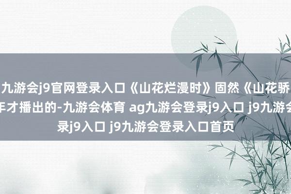 九游會(huì)j9官網(wǎng)登錄入口《山花爛漫時(shí)》固然《山花驕傲?xí)r》是下半年才播出的-九游會(huì)體育 ag九游會(huì)登錄j9入口 j9九游會(huì)登錄入口首頁