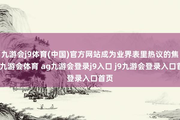 九游會j9體育(中國)官方網(wǎng)站成為業(yè)界表里熱議的焦點-九游會體育 ag九游會登錄j9入口 j9九游會登錄入口首頁